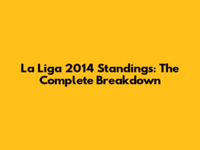 La Liga 2014 Standings: The Complete Breakdown