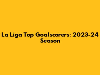 La Liga Top Goalscorers: 2023-24 Season
