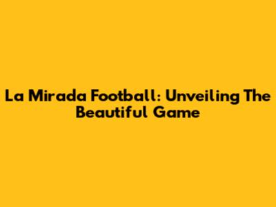 La Mirada Football: Unveiling The Beautiful Game