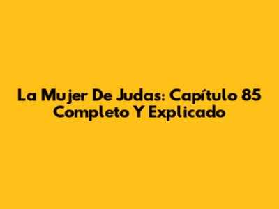 La Mujer De Judas: Capítulo 85 Completo Y Explicado