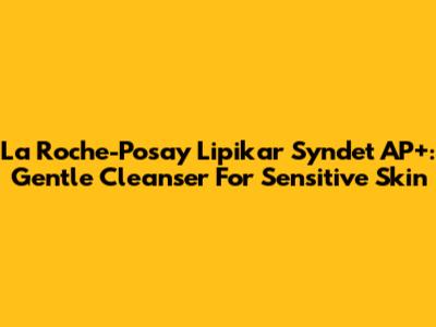 La Roche-Posay Lipikar Syndet AP+: Gentle Cleanser For Sensitive Skin