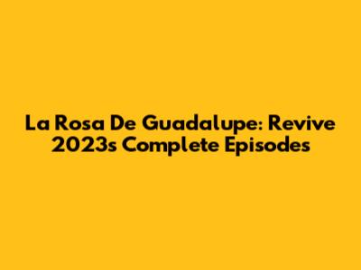 La Rosa De Guadalupe: Revive 2023's Complete Episodes