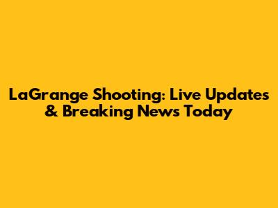 LaGrange Shooting: Live Updates & Breaking News Today