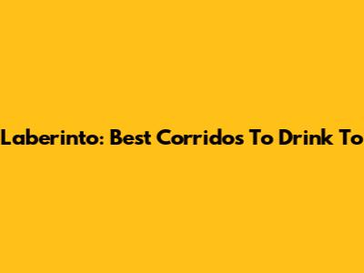 Laberinto: Best Corridos To Drink To