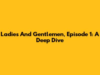 Ladies And Gentlemen, Episode 1: A Deep Dive