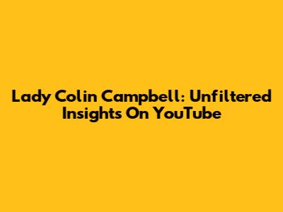 Lady Colin Campbell: Unfiltered Insights On YouTube