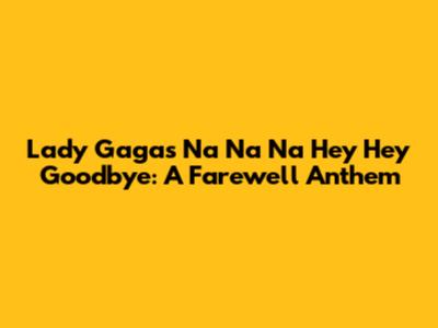 Lady Gaga's "Na Na Na Hey Hey Goodbye": A Farewell Anthem