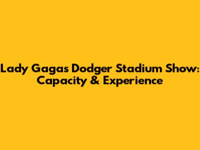 Lady Gaga's Dodger Stadium Show: Capacity & Experience