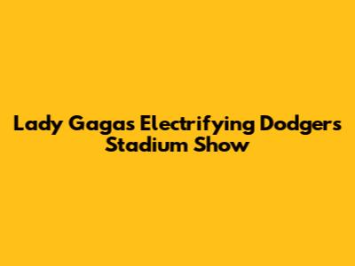 Lady Gaga's Electrifying Dodgers Stadium Show