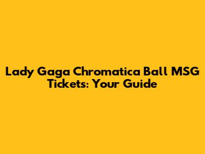 Lady Gaga Chromatica Ball MSG Tickets: Your Guide