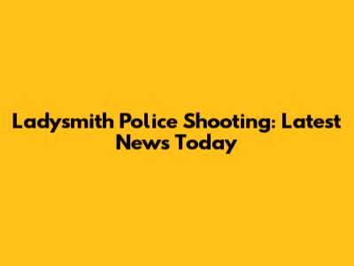 Ladysmith Police Shooting: Latest News Today