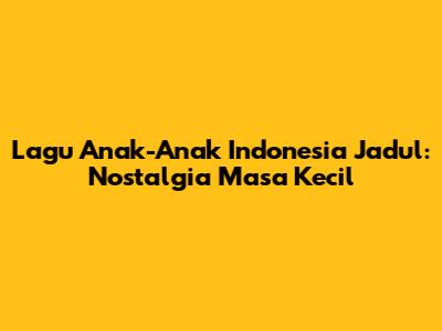 Lagu Anak-Anak Indonesia Jadul: Nostalgia Masa Kecil