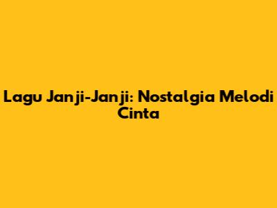 Lagu Janji-Janji: Nostalgia Melodi Cinta