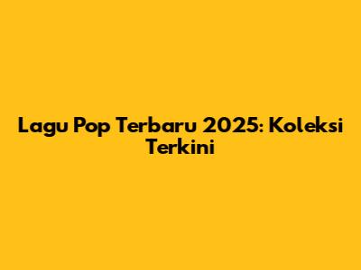 Lagu Pop Terbaru 2025: Koleksi Terkini