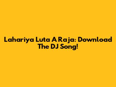 Lahariya Luta A Raja: Download The DJ Song!
