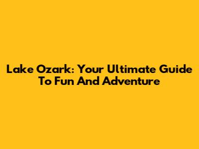Lake Ozark: Your Ultimate Guide To Fun And Adventure