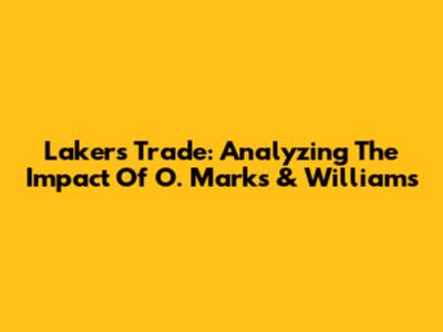 Lakers Trade: Analyzing The Impact Of O. Marks & Williams