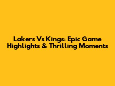 Lakers Vs Kings: Epic Game Highlights & Thrilling Moments