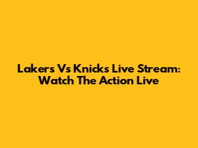 Lakers Vs Knicks Live Stream: Watch The Action Live