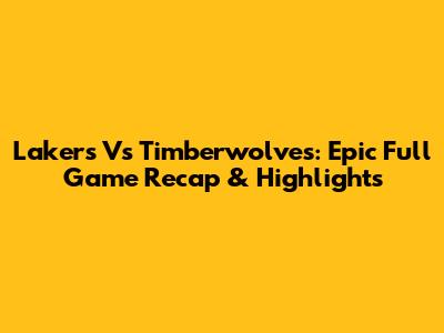 Lakers Vs Timberwolves: Epic Full Game Recap & Highlights