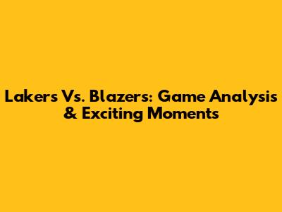 Lakers Vs. Blazers: Game Analysis & Exciting Moments