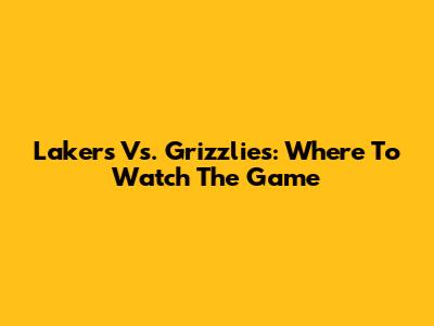 Lakers Vs. Grizzlies: Where To Watch The Game