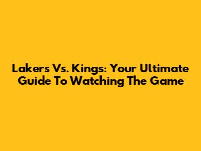 Lakers Vs. Kings: Your Ultimate Guide To Watching The Game