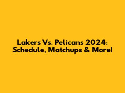 Lakers Vs. Pelicans 2024: Schedule, Matchups & More!