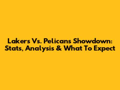 Lakers Vs. Pelicans Showdown: Stats, Analysis & What To Expect