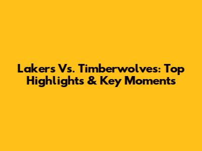 Lakers Vs. Timberwolves: Top Highlights & Key Moments