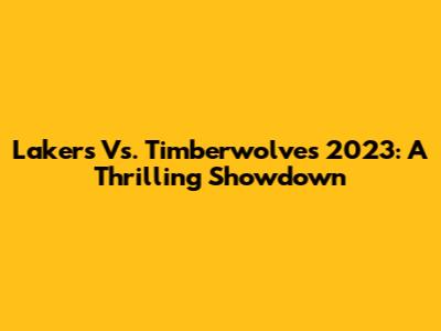 Lakers Vs. Timberwolves 2023: A Thrilling Showdown