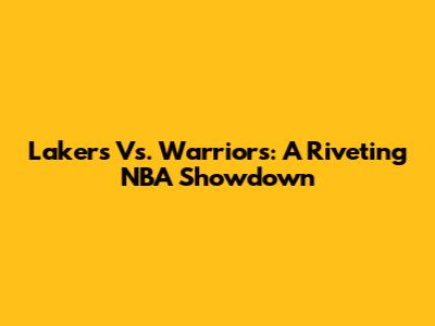 Lakers Vs. Warriors: A Riveting NBA Showdown