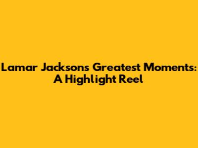 Lamar Jackson's Greatest Moments: A Highlight Reel