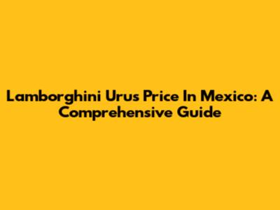 Lamborghini Urus Price In Mexico: A Comprehensive Guide
