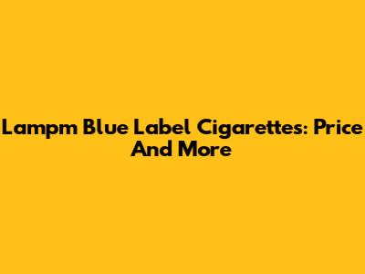 Lampm Blue Label Cigarettes: Price And More
