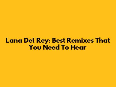 Lana Del Rey: Best Remixes That You Need To Hear
