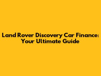 Land Rover Discovery Car Finance: Your Ultimate Guide