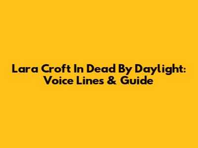 Lara Croft In Dead By Daylight: Voice Lines & Guide