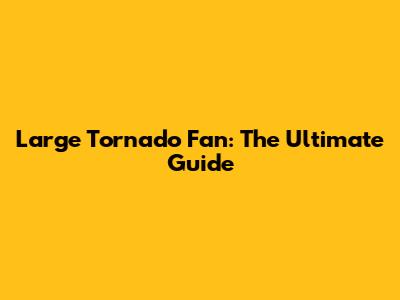 Large Tornado Fan: The Ultimate Guide