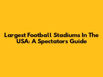 Largest Football Stadiums In The USA: A Spectator's Guide