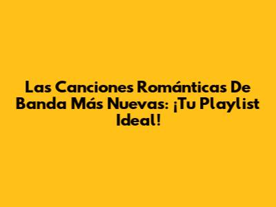 Las Canciones Románticas De Banda Más Nuevas: ¡Tu Playlist Ideal!