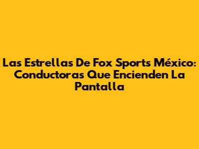 Las Estrellas De Fox Sports México: Conductoras Que Encienden La Pantalla