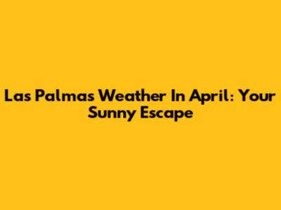Las Palmas Weather In April: Your Sunny Escape