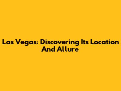 Las Vegas: Discovering Its Location And Allure