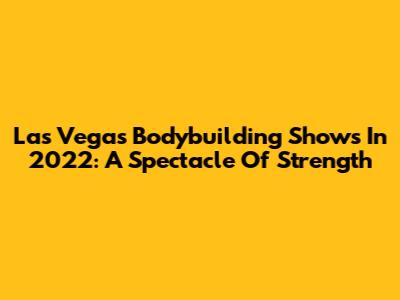 Las Vegas Bodybuilding Shows In 2022: A Spectacle Of Strength