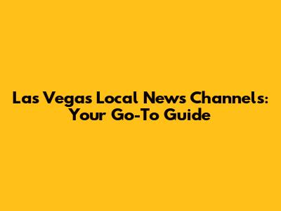 Las Vegas Local News Channels: Your Go-To Guide