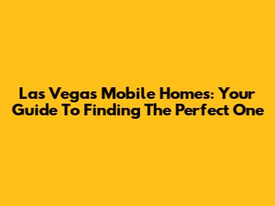 Las Vegas Mobile Homes: Your Guide To Finding The Perfect One