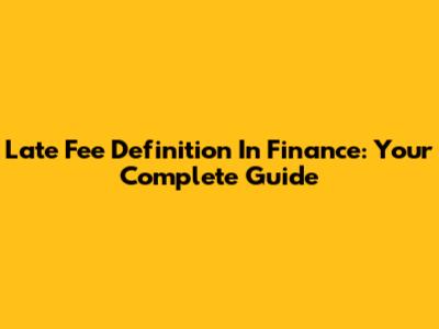 Late Fee Definition In Finance: Your Complete Guide