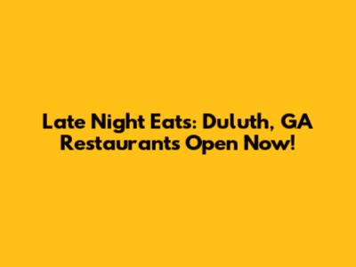 Late Night Eats: Duluth, GA Restaurants Open Now!