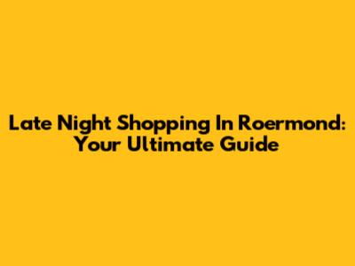 Late Night Shopping In Roermond: Your Ultimate Guide